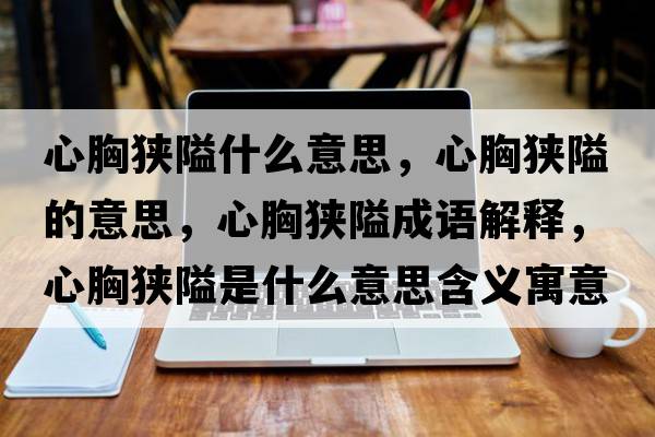 心胸狹隘什么意思，心胸狹隘的意思，心胸狹隘成語(yǔ)解釋?zhuān)男鬲M隘是什么意思含義寓意