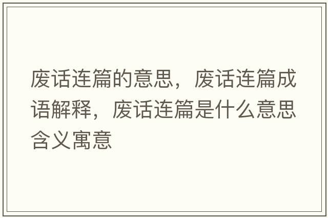 廢話(huà)連篇的意思，廢話(huà)連篇成語(yǔ)解釋?zhuān)瑥U話(huà)連篇是什么意思含義寓意