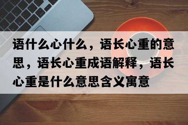 語(yǔ)什么心什么，語(yǔ)長(cháng)心重的意思，語(yǔ)長(cháng)心重成語(yǔ)解釋?zhuān)Z(yǔ)長(cháng)心重是什么意思含義寓意