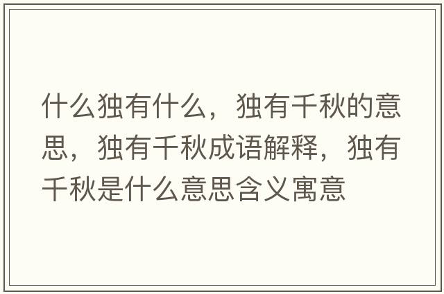 什么獨有什么，獨有千秋的意思，獨有千秋成語(yǔ)解釋?zhuān)氂星锸鞘裁匆馑己x寓意
