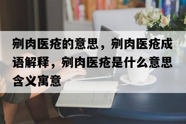 剜肉醫瘡的意思，剜肉醫瘡成語(yǔ)解釋?zhuān)嗳忉t瘡是什么意思含義寓意