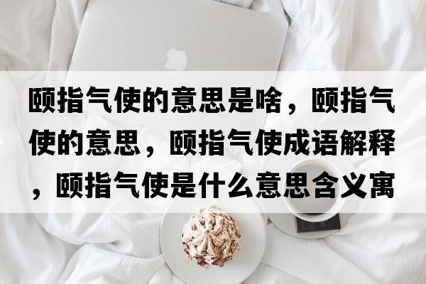 頤指氣使的意思是啥，頤指氣使的意思，頤指氣使成語(yǔ)解釋?zhuān)U指氣使是什么意思含義寓意