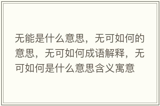 無(wú)能是什么意思，無(wú)可如何的意思，無(wú)可如何成語(yǔ)解釋?zhuān)瑹o(wú)可如何是什么意思含義寓意