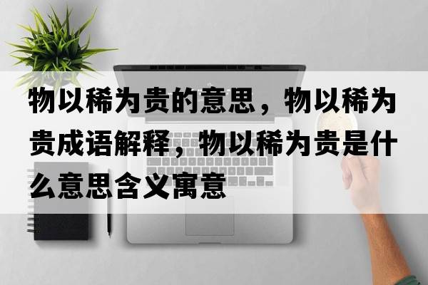 物以稀為貴的意思，物以稀為貴成語(yǔ)解釋?zhuān)镆韵橘F是什么意思含義寓意