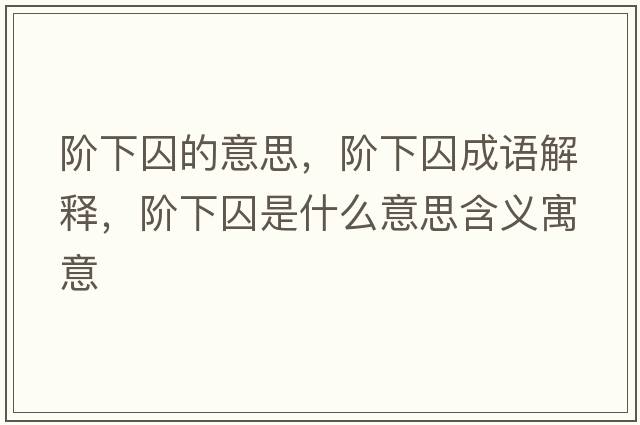 階下囚的意思，階下囚成語(yǔ)解釋?zhuān)A下囚是什么意思含義寓意