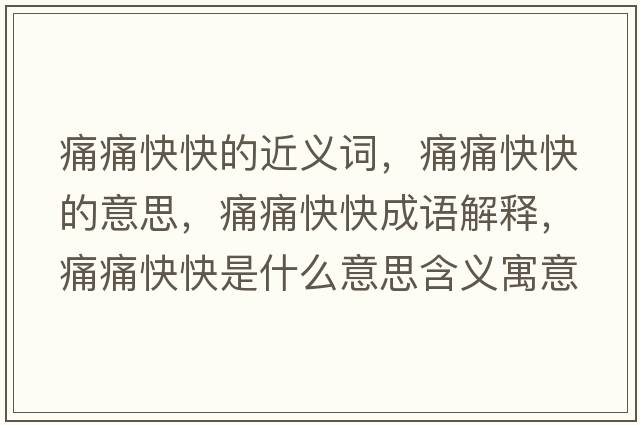 痛痛快快的近義詞，痛痛快快的意思，痛痛快快成語(yǔ)解釋?zhuān)赐纯炜焓鞘裁匆馑己x寓意