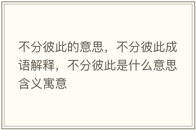 不分彼此的意思，不分彼此成語(yǔ)解釋?zhuān)环直舜耸鞘裁匆馑己x寓意