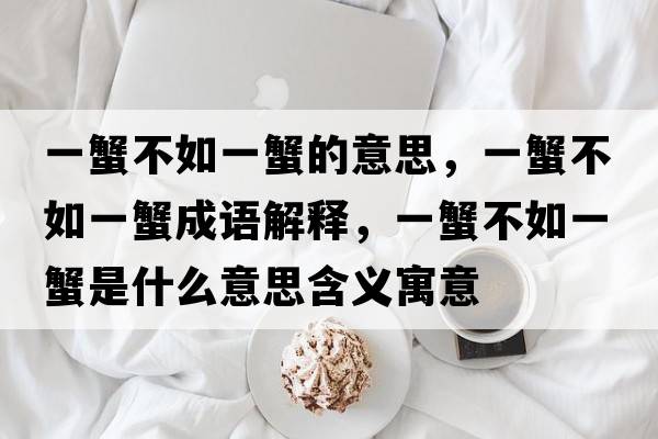一蟹不如一蟹的意思，一蟹不如一蟹成語(yǔ)解釋?zhuān)恍凡蝗缫恍肥鞘裁匆馑己x寓意