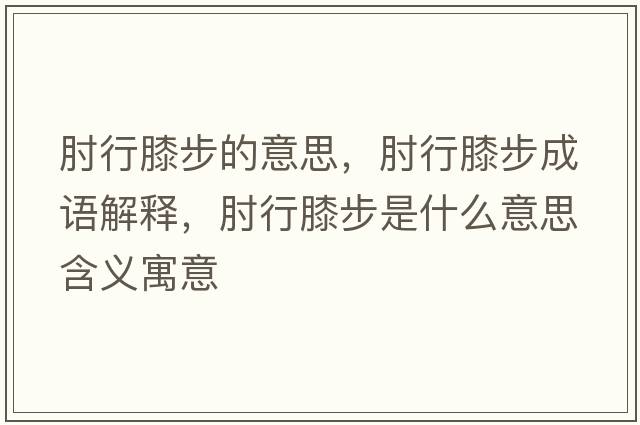 肘行膝步的意思，肘行膝步成語(yǔ)解釋?zhuān)庑邢ゲ绞鞘裁匆馑己x寓意