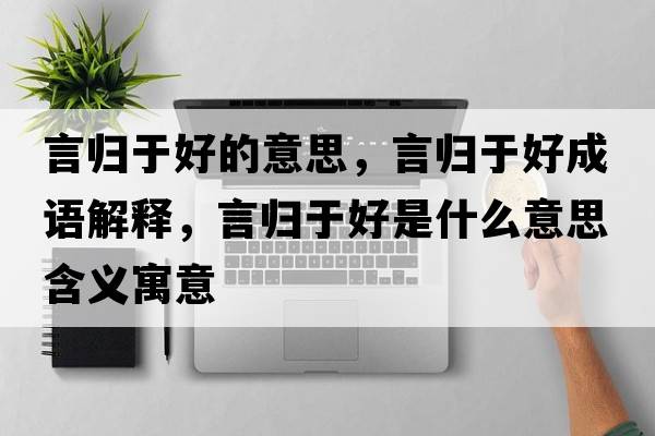 言歸于好的意思，言歸于好成語(yǔ)解釋?zhuān)詺w于好是什么意思含義寓意
