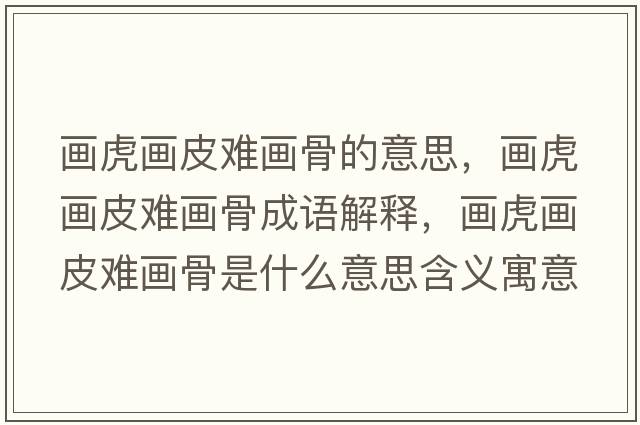 畫(huà)虎畫(huà)皮難畫(huà)骨的意思，畫(huà)虎畫(huà)皮難畫(huà)骨成語(yǔ)解釋?zhuān)?huà)虎畫(huà)皮難畫(huà)骨是什么意思含義寓意
