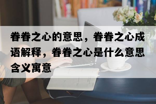 眷眷之心的意思，眷眷之心成語(yǔ)解釋?zhuān)炀熘氖鞘裁匆馑己x寓意