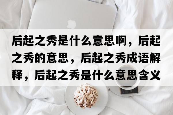 后起之秀是什么意思啊，后起之秀的意思，后起之秀成語(yǔ)解釋?zhuān)笃鹬闶鞘裁匆馑己x寓意