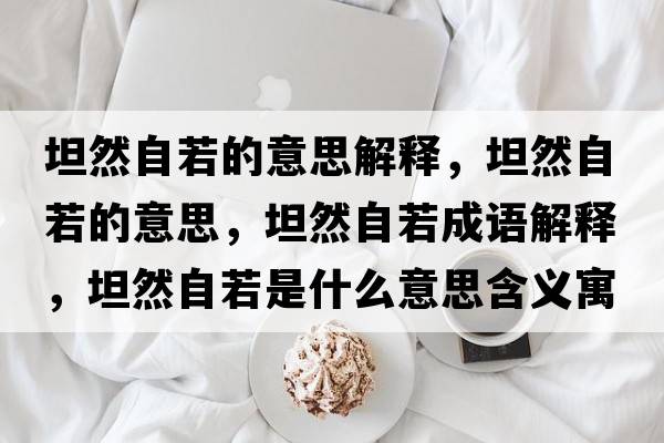 坦然自若的意思解釋?zhuān)谷蛔匀舻囊馑?，坦然自若成語(yǔ)解釋?zhuān)谷蛔匀羰鞘裁匆馑己x寓意