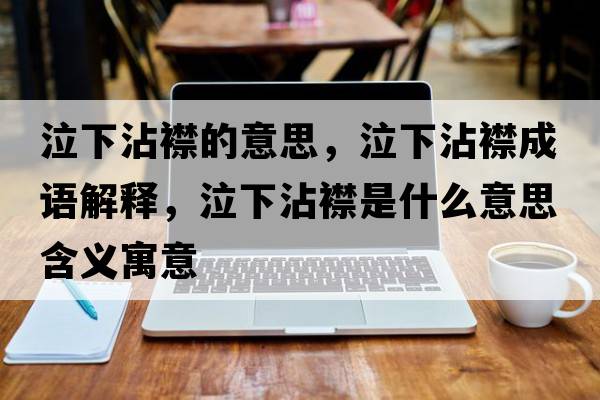 泣下沾襟的意思，泣下沾襟成語(yǔ)解釋?zhuān)抡唇笫鞘裁匆馑己x寓意