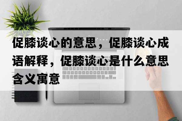 促膝談心的意思，促膝談心成語(yǔ)解釋?zhuān)傧フ勑氖鞘裁匆馑己x寓意