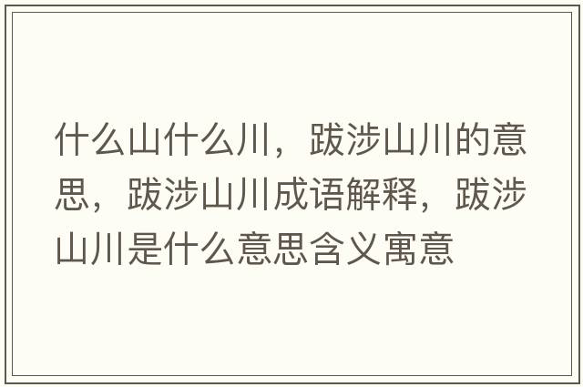 什么山什么川，跋涉山川的意思，跋涉山川成語(yǔ)解釋?zhuān)仙嫔酱ㄊ鞘裁匆馑己x寓意