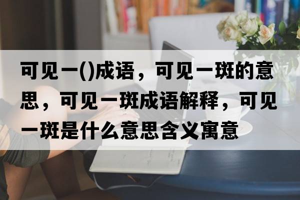 可見(jiàn)一()成語(yǔ)，可見(jiàn)一斑的意思，可見(jiàn)一斑成語(yǔ)解釋?zhuān)梢?jiàn)一斑是什么意思含義寓意
