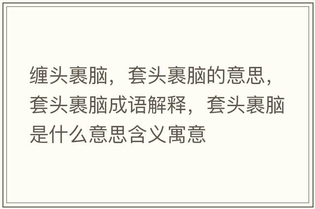 纏頭裹腦，套頭裹腦的意思，套頭裹腦成語(yǔ)解釋?zhuān)最^裹腦是什么意思含義寓意