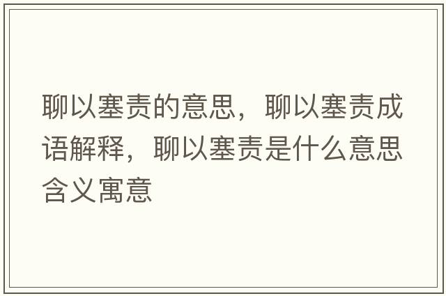 聊以塞責的意思，聊以塞責成語(yǔ)解釋?zhuān)囊匀熓鞘裁匆馑己x寓意