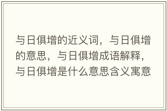 與日俱增的近義詞，與日俱增的意思，與日俱增成語(yǔ)解釋?zhuān)c日俱增是什么意思含義寓意