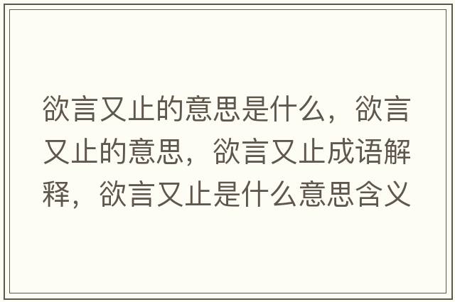 欲言又止的意思是什么，欲言又止的意思，欲言又止成語(yǔ)解釋?zhuān)杂种故鞘裁匆馑己x寓意