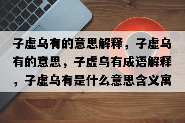 子虛烏有的意思解釋?zhuān)犹摓跤械囊馑?，子虛烏有成語(yǔ)解釋?zhuān)犹摓跤惺鞘裁匆馑己x寓意