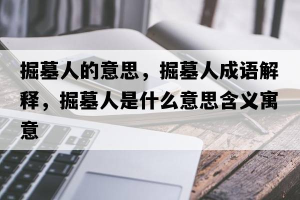 掘墓人的意思，掘墓人成語(yǔ)解釋?zhuān)蚰谷耸鞘裁匆馑己x寓意