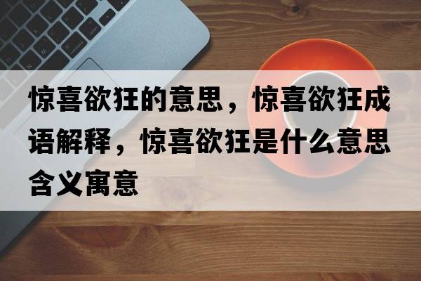驚喜欲狂的意思，驚喜欲狂成語(yǔ)解釋?zhuān)@喜欲狂是什么意思含義寓意