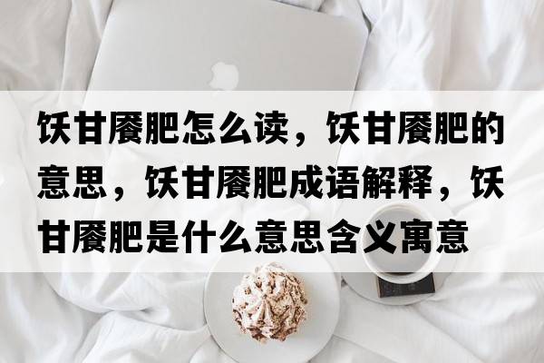 飫甘饜肥怎么讀，飫甘饜肥的意思，飫甘饜肥成語(yǔ)解釋?zhuān)劯署惙适鞘裁匆馑己x寓意