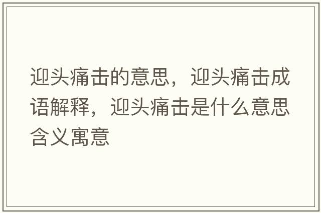迎頭痛擊的意思，迎頭痛擊成語(yǔ)解釋?zhuān)^痛擊是什么意思含義寓意