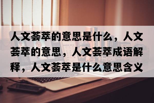 人文薈萃的意思是什么，人文薈萃的意思，人文薈萃成語(yǔ)解釋?zhuān)宋乃C萃是什么意思含義寓意