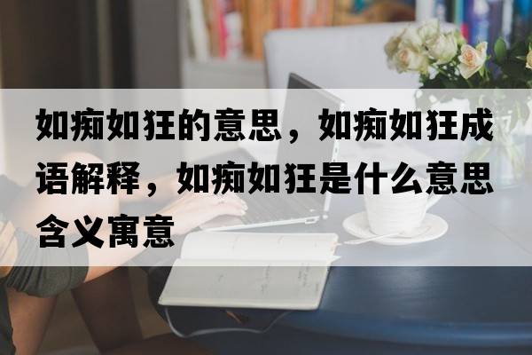 如癡如狂的意思，如癡如狂成語(yǔ)解釋?zhuān)绨V如狂是什么意思含義寓意