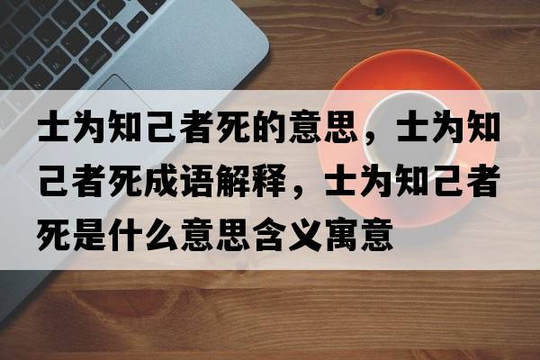 士為知己者死的意思，士為知己者死成語(yǔ)解釋?zhuān)繛橹赫咚朗鞘裁匆馑己x寓意
