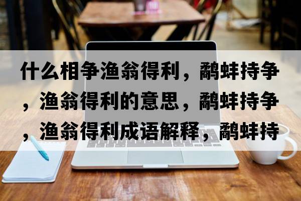什么相爭漁翁得利，鷸蚌持爭，漁翁得利的意思，鷸蚌持爭，漁翁得利成語(yǔ)解釋?zhuān)柊龀譅?，漁翁得利是什么意思含義寓意