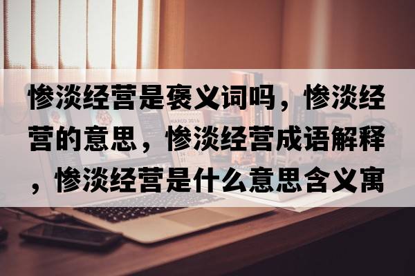 慘淡經(jīng)營(yíng)是褒義詞嗎，慘淡經(jīng)營(yíng)的意思，慘淡經(jīng)營(yíng)成語(yǔ)解釋?zhuān)瑧K淡經(jīng)營(yíng)是什么意思含義寓意