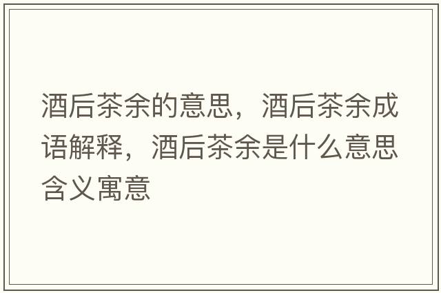 酒后茶余的意思，酒后茶余成語(yǔ)解釋?zhuān)坪蟛栌嗍鞘裁匆馑己x寓意