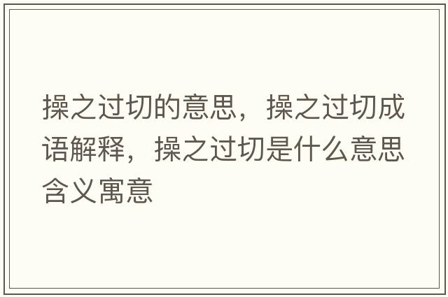 操之過(guò)切的意思，操之過(guò)切成語(yǔ)解釋?zhuān)僦^(guò)切是什么意思含義寓意
