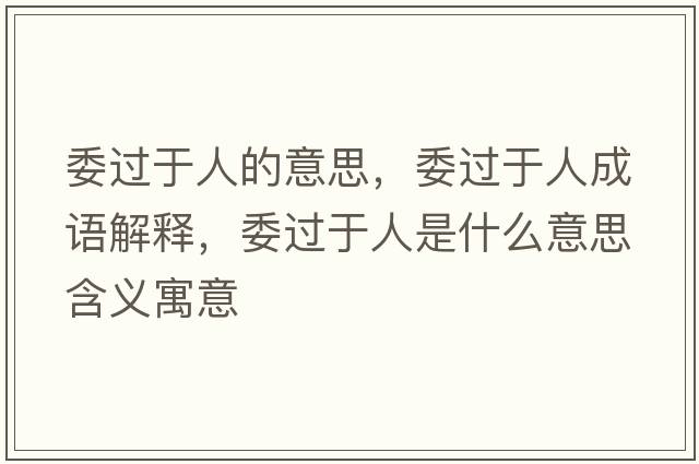 委過(guò)于人的意思，委過(guò)于人成語(yǔ)解釋?zhuān)^(guò)于人是什么意思含義寓意