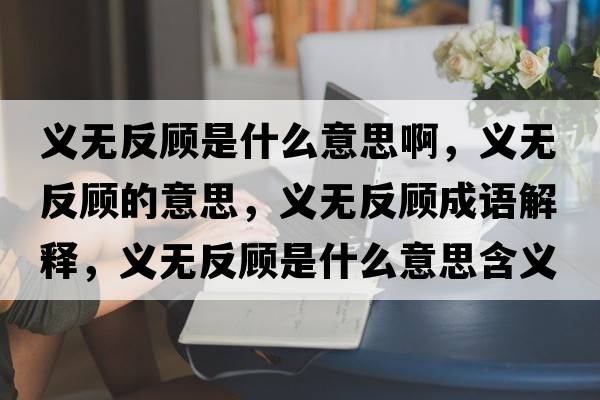 義無(wú)反顧是什么意思啊，義無(wú)反顧的意思，義無(wú)反顧成語(yǔ)解釋?zhuān)x無(wú)反顧是什么意思含義寓意