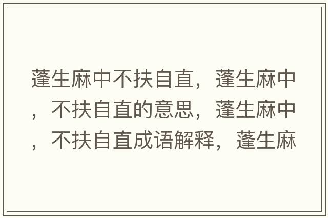 蓬生麻中不扶自直，蓬生麻中，不扶自直的意思，蓬生麻中，不扶自直成語(yǔ)解釋?zhuān)钌橹?，不扶自直是什么意思含義寓意
