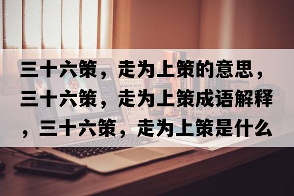 三十六策，走為上策的意思，三十六策，走為上策成語(yǔ)解釋?zhuān)?，走為上策是什么意思含義寓意