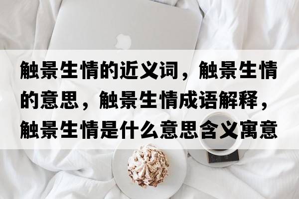 觸景生情的近義詞，觸景生情的意思，觸景生情成語(yǔ)解釋?zhuān)|景生情是什么意思含義寓意