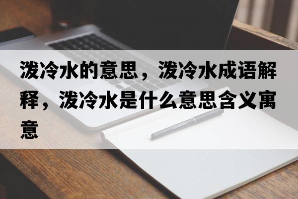 潑冷水的意思，潑冷水成語(yǔ)解釋?zhuān)瑵娎渌鞘裁匆馑己x寓意