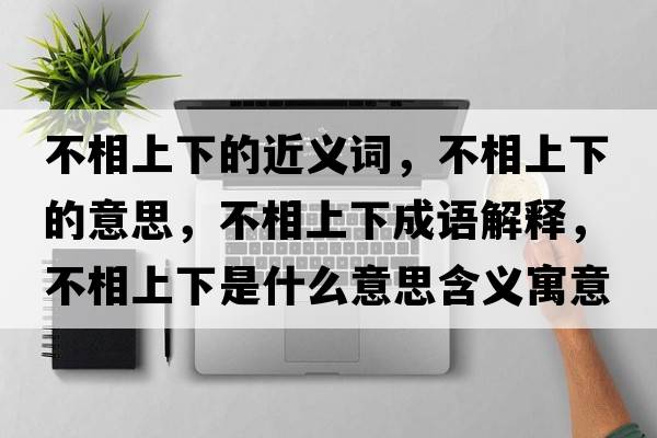 不相上下的近義詞，不相上下的意思，不相上下成語(yǔ)解釋?zhuān)幌嗌舷率鞘裁匆馑己x寓意