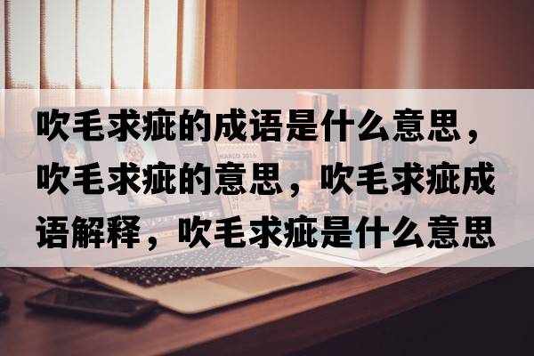 吹毛求疵的成語(yǔ)是什么意思，吹毛求疵的意思，吹毛求疵成語(yǔ)解釋?zhuān)得蟠檬鞘裁匆馑己x寓意