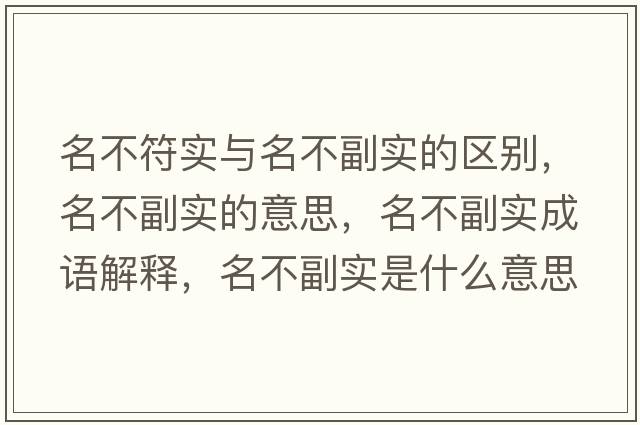 名不符實(shí)與名不副實(shí)的區別，名不副實(shí)的意思，名不副實(shí)成語(yǔ)解釋?zhuān)桓睂?shí)是什么意思含義寓意