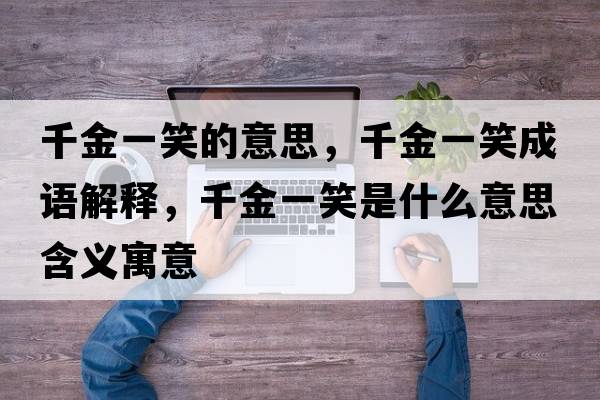 千金一笑的意思，千金一笑成語(yǔ)解釋?zhuān)Ы鹨恍κ鞘裁匆馑己x寓意