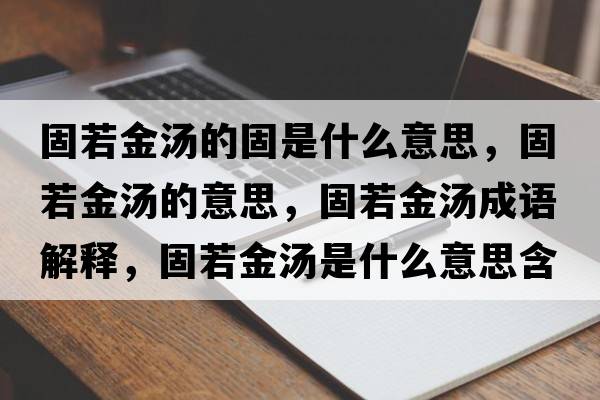 固若金湯的固是什么意思，固若金湯的意思，固若金湯成語(yǔ)解釋?zhuān)倘艚饻鞘裁匆馑己x寓意