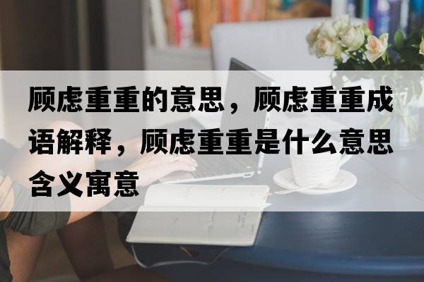 顧慮重重的意思，顧慮重重成語(yǔ)解釋?zhuān)檻]重重是什么意思含義寓意